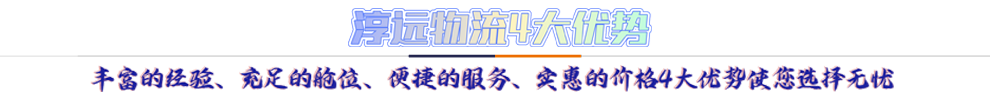 淳遠物流4大優(yōu)勢*豐富的經(jīng)驗、充足的艙位、便捷的服務、實惠的價格4大優(yōu)勢讓您選擇無憂